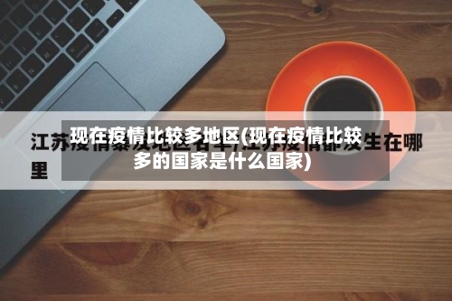 现在疫情比较多地区(现在疫情比较多的国家是什么国家)