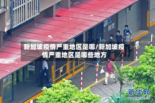 新加坡疫情严重地区是哪/新加坡疫情严重地区是哪些地方