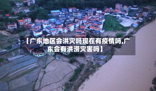 【广东地区会洪灾吗现在有疫情吗,广东会有洪涝灾害吗】