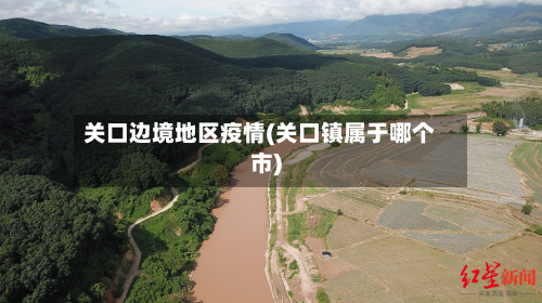 关口边境地区疫情(关口镇属于哪个市)-第2张图片