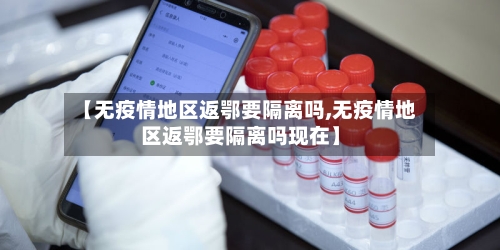 【无疫情地区返鄂要隔离吗,无疫情地区返鄂要隔离吗现在】