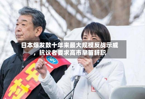 日本爆发数十年来最大规模反战示威，抗议者要求高市早苗辞职