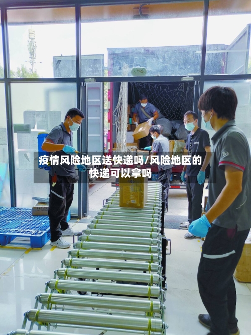 疫情风险地区送快递吗/风险地区的快递可以拿吗