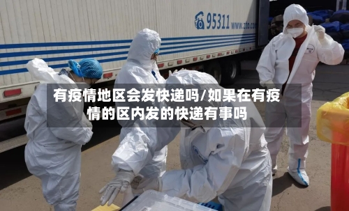 有疫情地区会发快递吗/如果在有疫情的区内发的快递有事吗