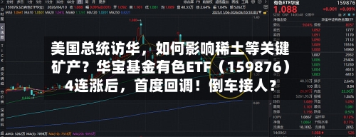 美国总统访华，如何影响稀土等关键矿产？华宝基金有色ETF（159876）4连涨后，首度回调！倒车接人？