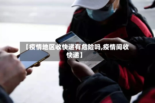 【疫情地区收快递有危险吗,疫情间收快递】