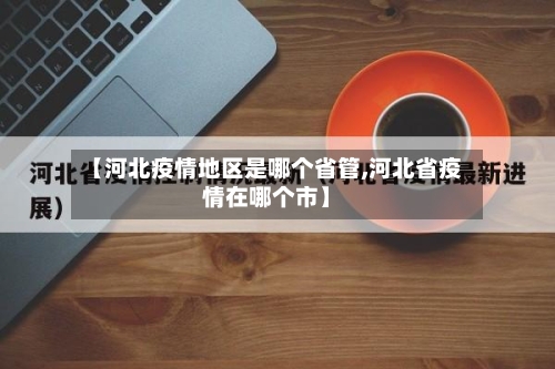 【河北疫情地区是哪个省管,河北省疫情在哪个市】