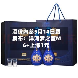 酒价内参5月14日费用发布：洋河梦之蓝M6+上涨1元