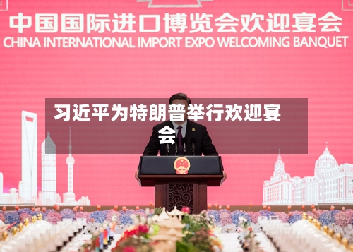 习近平为特朗普举行欢迎宴会