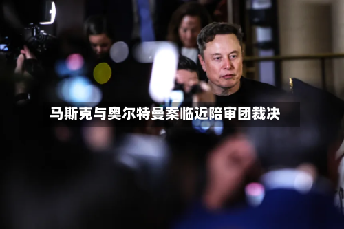 马斯克与奥尔特曼案临近陪审团裁决