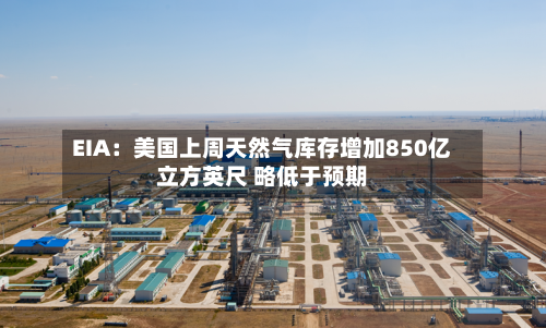 EIA：美国上周天然气库存增加850亿立方英尺 略低于预期