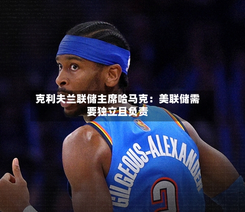 克利夫兰联储主席哈马克：美联储需要独立且负责