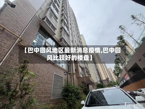 【巴中回风地区最新消息疫情,巴中回风比较好的楼盘】