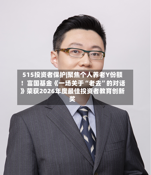 515投资者保护|聚焦个人养老Y份额！富国基金《一场关于“老去”的对话》荣获2026年度最佳投资者教育创新奖