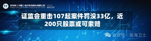 证监会重击107起案件罚没33亿，近200只股票或可索赔