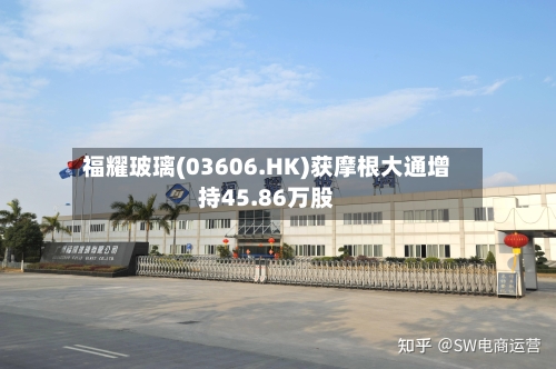 福耀玻璃(03606.HK)获摩根大通增持45.86万股