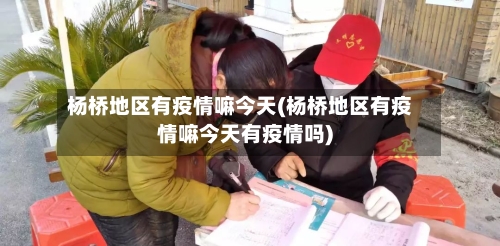 杨桥地区有疫情嘛今天(杨桥地区有疫情嘛今天有疫情吗)