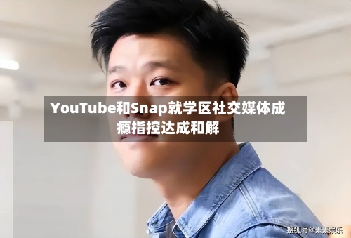 YouTube和Snap就学区社交媒体成瘾指控达成和解
