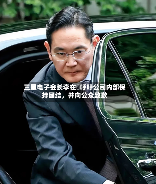 三星电子会长李在镕呼吁公司内部保持团结，并向公众致歉