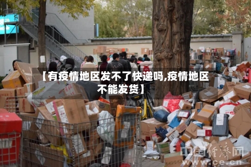 【有疫情地区发不了快递吗,疫情地区不能发货】