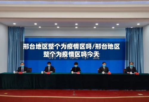 邢台地区整个为疫情区吗/邢台地区整个为疫情区吗今天