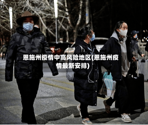 恩施州疫情中高风险地区(恩施州疫情最新安排)