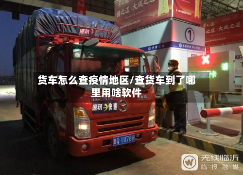 货车怎么查疫情地区/查货车到了哪里用啥软件