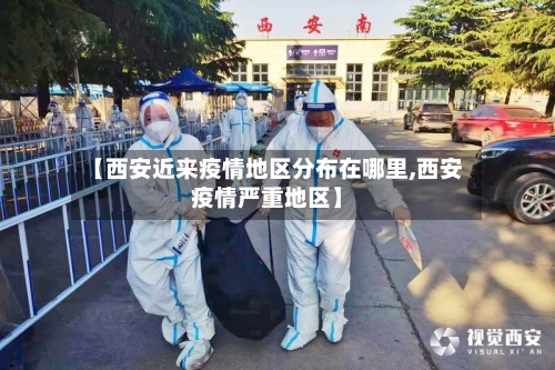 【西安近来疫情地区分布在哪里,西安疫情严重地区】