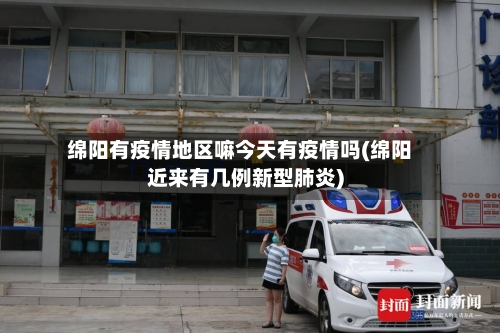 绵阳有疫情地区嘛今天有疫情吗(绵阳近来有几例新型肺炎)