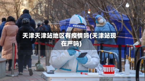 天津天津站地区有疫情吗(天津站现在严吗)