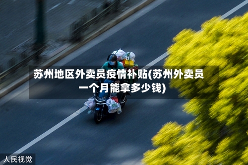 苏州地区外卖员疫情补贴(苏州外卖员一个月能拿多少钱)