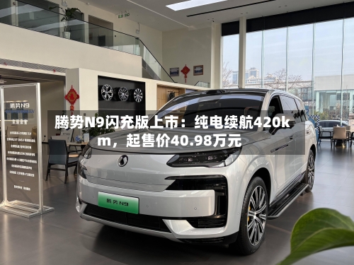 腾势N9闪充版上市：纯电续航420km，起售价40.98万元