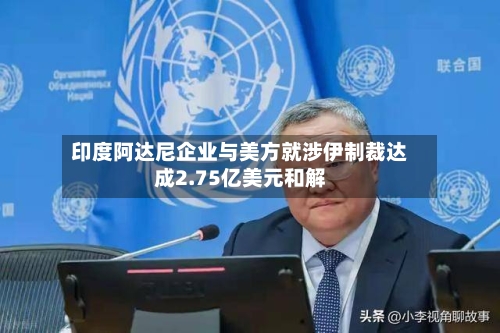 印度阿达尼企业与美方就涉伊制裁达成2.75亿美元和解