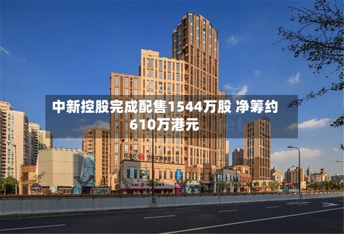 中新控股完成配售1544万股 净筹约610万港元