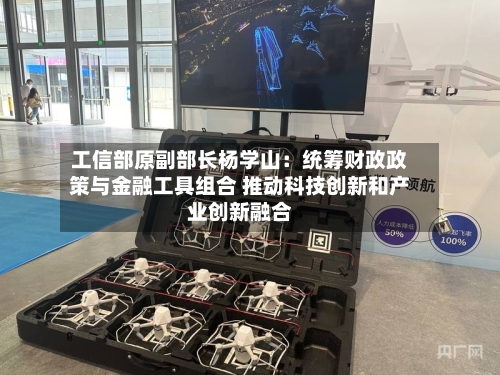 工信部原副部长杨学山：统筹财政政策与金融工具组合 推动科技创新和产业创新融合