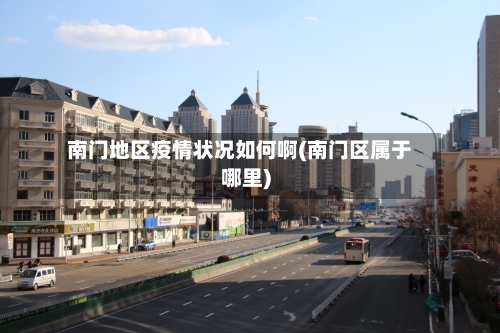 南门地区疫情状况如何啊(南门区属于哪里)
