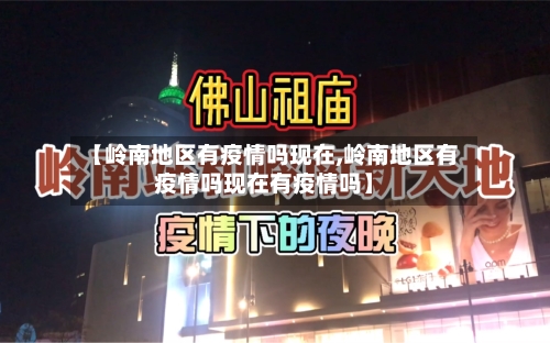 【岭南地区有疫情吗现在,岭南地区有疫情吗现在有疫情吗】