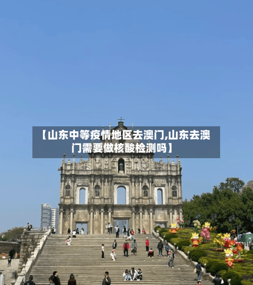 【山东中等疫情地区去澳门,山东去澳门需要做核酸检测吗】