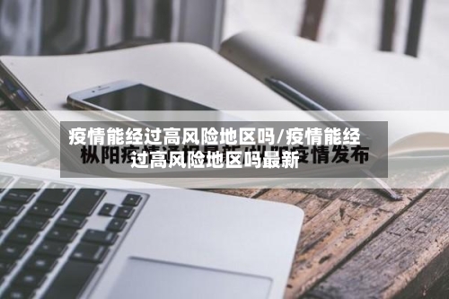 疫情能经过高风险地区吗/疫情能经过高风险地区吗最新