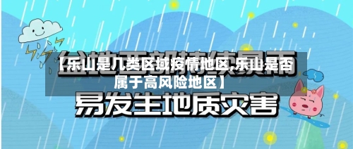【乐山是几类区域疫情地区,乐山是否属于高风险地区】