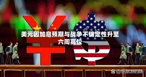 美元因加息预期与战争不确定性升至六周高位