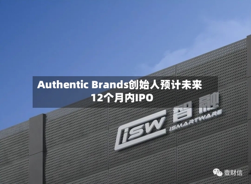 Authentic Brands创始人预计未来12个月内IPO