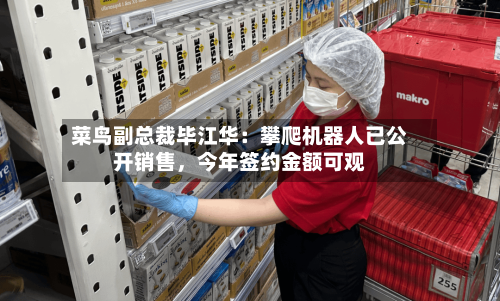 菜鸟副总裁毕江华：攀爬机器人已公开销售，今年签约金额可观