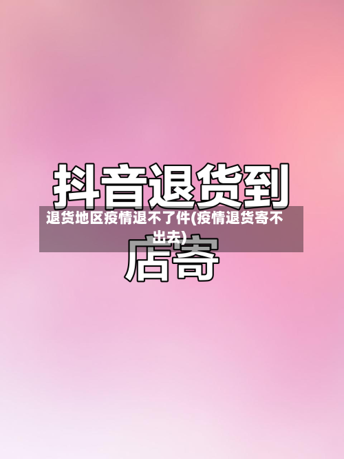 退货地区疫情退不了件(疫情退货寄不出去)