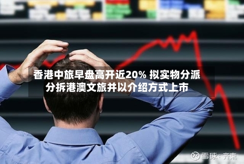香港中旅早盘高开近20% 拟实物分派分拆港澳文旅并以介绍方式上市
