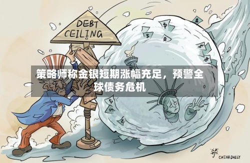 策略师称金银短期涨幅充足，预警全球债务危机