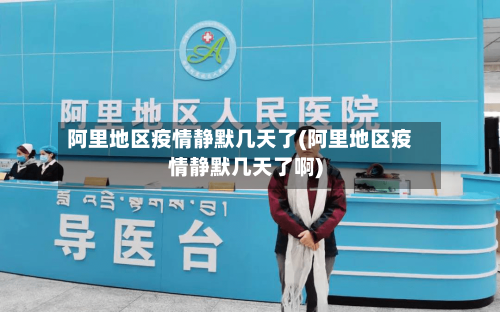 阿里地区疫情静默几天了(阿里地区疫情静默几天了啊)