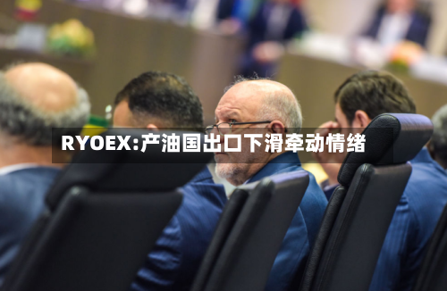 RYOEX:产油国出口下滑牵动情绪