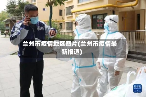 兰州市疫情地区图片(兰州市疫情最新报道)
