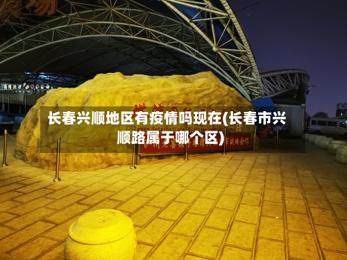 长春兴顺地区有疫情吗现在(长春市兴顺路属于哪个区)